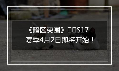 《暗区突围》​​S17赛季4月2日即将开始！