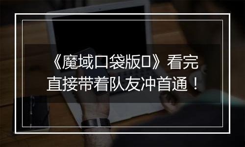 《魔域口袋版​》看完直接带着队友冲首通！