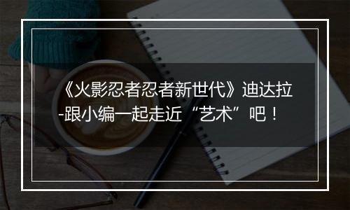 《火影忍者忍者新世代》迪达拉-跟小编一起走近“艺术”吧！