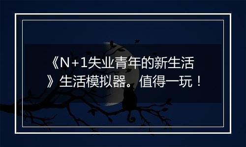 《N+1失业青年的新生活》生活模拟器。值得一玩！