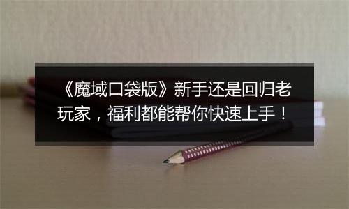 《魔域口袋版》新手还是回归老玩家，福利都能帮你快速上手！