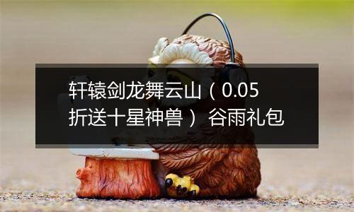轩辕剑龙舞云山（0.05折送十星神兽） 谷雨礼包