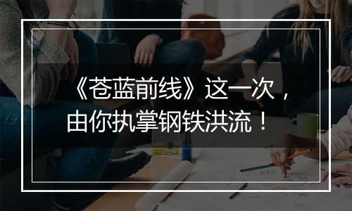 《苍蓝前线》这一次，由你执掌钢铁洪流！