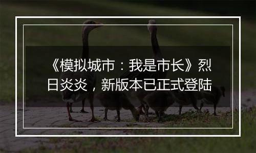 《模拟城市：我是市长》烈日炎炎，新版本已正式登陆