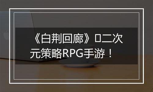 《白荆回廊》​二次元策略RPG手游！