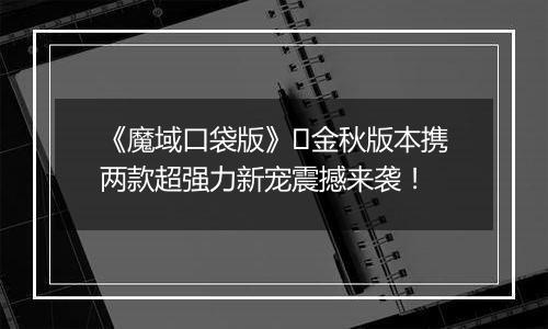 《魔域口袋版》​金秋版本携两款超强力新宠震撼来袭！