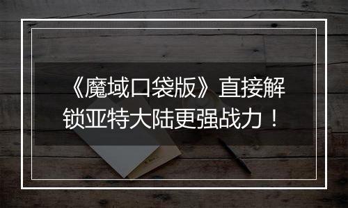 《魔域口袋版》直接解锁亚特大陆更强战力！