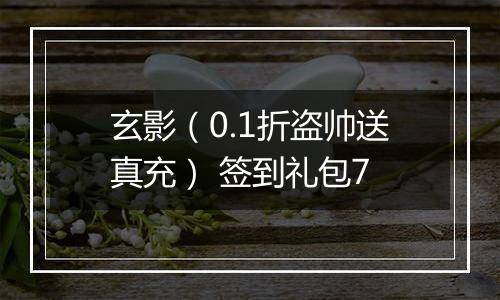 玄影（0.1折盗帅送真充） 签到礼包7