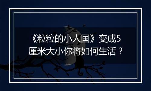 《粒粒的小人国》变成5厘米大小你将如何生活？