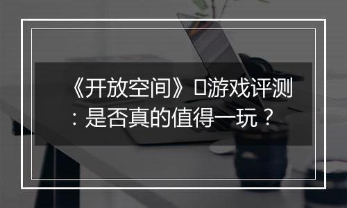 《开放空间》​游戏评测：是否真的值得一玩？