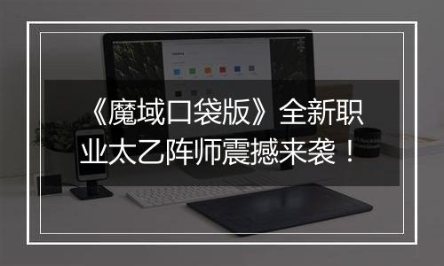 《魔域口袋版》全新职业太乙阵师震撼来袭！