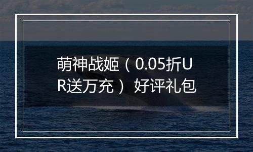 萌神战姬（0.05折UR送万充） 好评礼包