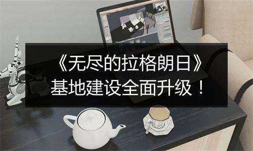 《无尽的拉格朗日》基地建设全面升级！