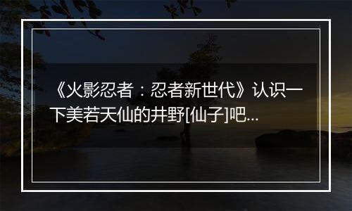 《火影忍者：忍者新世代》认识一下美若天仙的井野[仙子]吧!