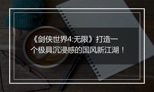《剑侠世界4:无限》打造一个极具沉浸感的国风新江湖！