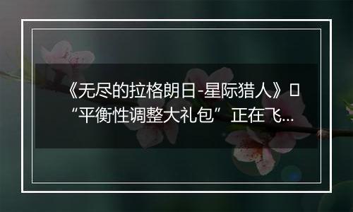 《无尽的拉格朗日-星际猎人》​“平衡性调整大礼包”正在飞来！