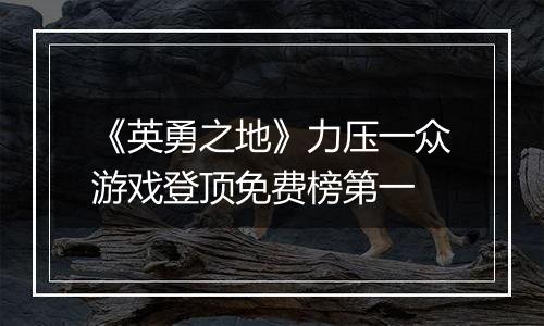 《英勇之地》力压一众游戏登顶免费榜第一