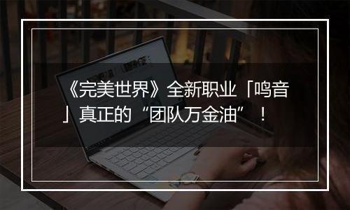 《完美世界》全新职业「鸣音」真正的“团队万金油”！