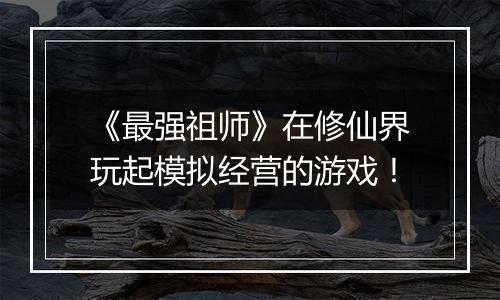 《最强祖师》在修仙界玩起模拟经营的游戏！
