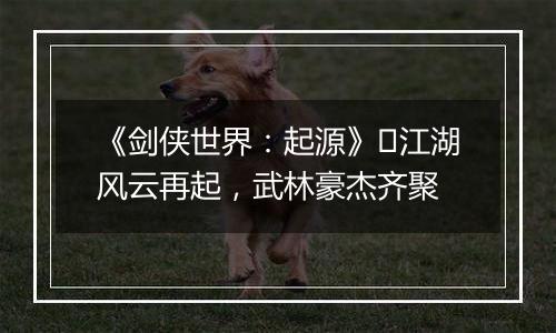 《剑侠世界：起源》​江湖风云再起，武林豪杰齐聚