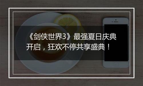 《剑侠世界3》最强夏日庆典开启，狂欢不停共享盛典！