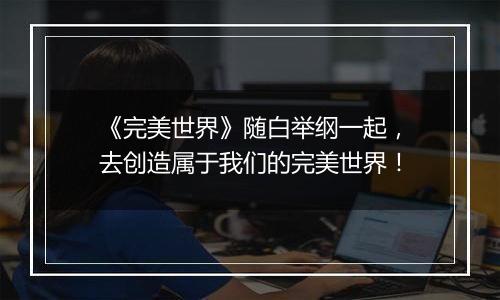 《完美世界》随白举纲一起，去创造属于我们的完美世界！