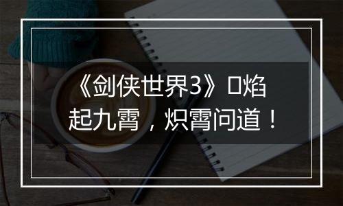 《剑侠世界3》​焰起九霄，炽霄问道！