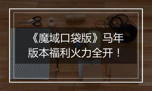 《魔域口袋版》马年版本福利火力全开！