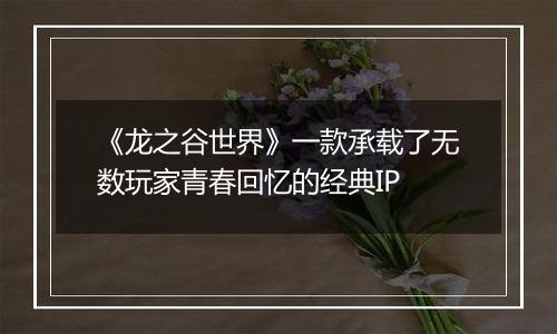 《龙之谷世界》一款承载了无数玩家青春回忆的经典IP