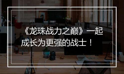 《龙珠战力之巅》一起成长为更强的战士！