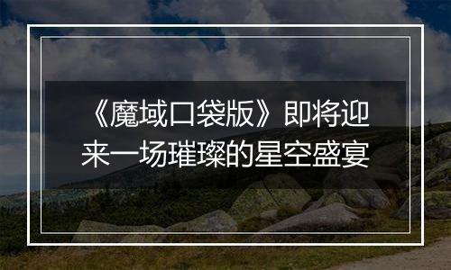 《魔域口袋版》即将迎来一场璀璨的星空盛宴