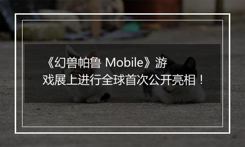 《幻兽帕鲁 Mobile》游戏展上进行全球首次公开亮相！