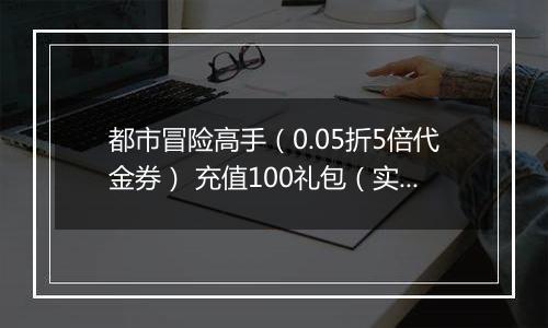 都市冒险高手（0.05折5倍代金券） 充值100礼包（实付）