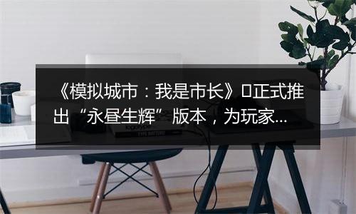《模拟城市：我是市长》​正式推出“永昼生辉”版本，为玩家们带来全新的赛季