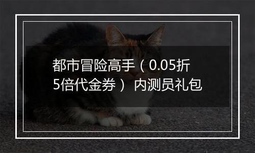 都市冒险高手（0.05折5倍代金券） 内测员礼包
