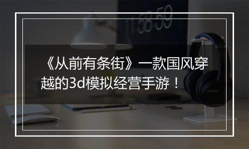 《从前有条街》一款国风穿越的3d模拟经营手游！