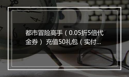 都市冒险高手（0.05折5倍代金券） 充值50礼包（实付）