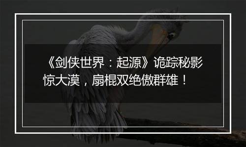 《剑侠世界：起源》诡踪秘影惊大漠，扇棍双绝傲群雄！