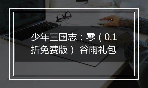 少年三国志：零（0.1折免费版） 谷雨礼包