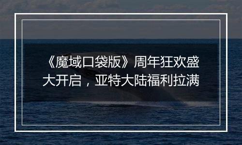 《魔域口袋版》周年狂欢盛大开启，亚特大陆福利拉满