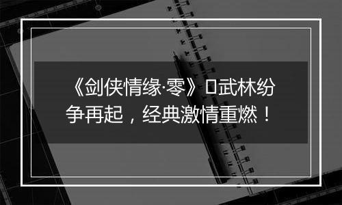 《剑侠情缘·零》​武林纷争再起，经典激情重燃！