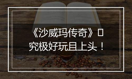 《沙威玛传奇》​究极好玩且上头！
