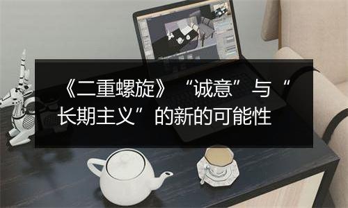 《二重螺旋》“诚意”与“长期主义”的新的可能性
