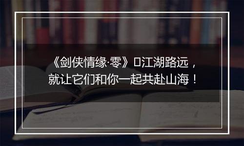 《剑侠情缘·零》​江湖路远，就让它们和你一起共赴山海！