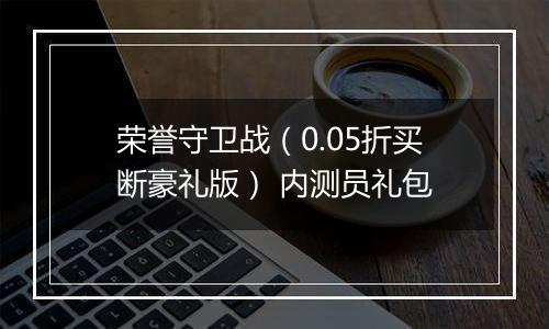 荣誉守卫战（0.05折买断豪礼版） 内测员礼包