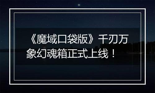 《魔域口袋版》千刃万象幻魂箱正式上线！