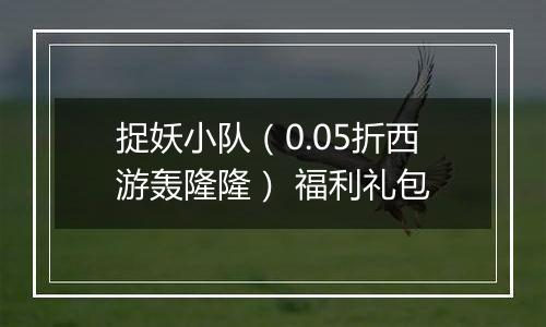 捉妖小队（0.05折西游轰隆隆） 福利礼包