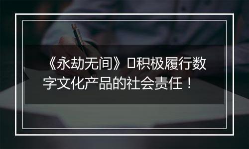 《永劫无间》​积极履行数字文化产品的社会责任！
