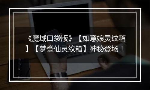 《魔域口袋版》【如意娘灵纹箱】【梦登仙灵纹箱】神秘登场！