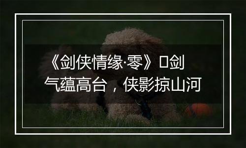 《剑侠情缘·零》​剑气蕴高台，侠影掠山河